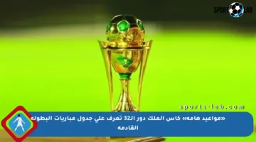 «مواعيد هامة» كأس الملك دور الـ32 تعرف على جدول مباريات البطولة القادمة
